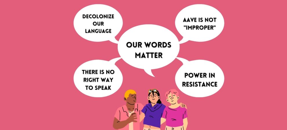 Animated graphic of a group of three people with their arms around each other. They are smiling and word bubbles above their heads say: Decolonize our language, AAVE is not "improper," There is no right way to speak, and power in resistance